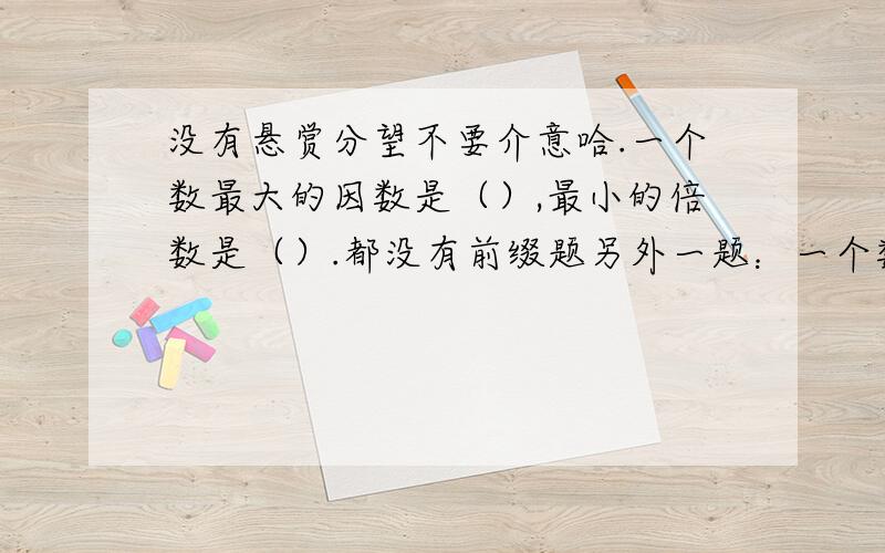 没有悬赏分望不要介意哈.一个数最大的因数是（）,最小的倍数是（）.都没有前缀题另外一题：一个数的最大因数与最小倍数的积是49,这个数是多少?请问是7吗?我感觉是7,但是怕不对.