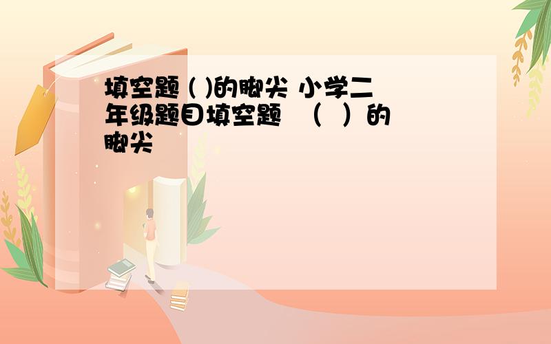 填空题 ( )的脚尖 小学二年级题目填空题  （  ）的脚尖