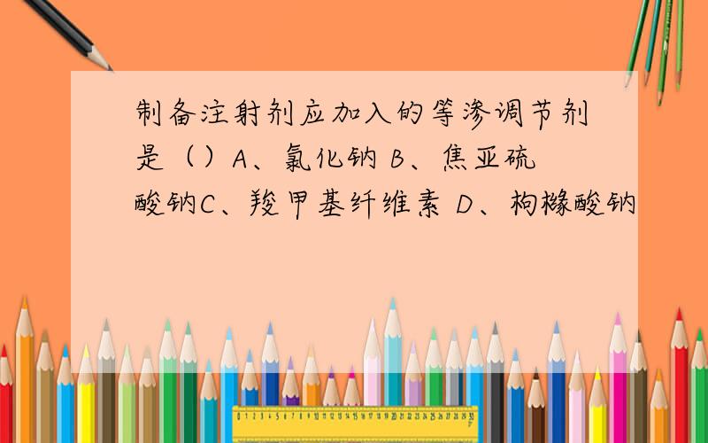 制备注射剂应加入的等渗调节剂是（）A、氯化钠 B、焦亚硫酸钠C、羧甲基纤维素 D、枸橼酸钠