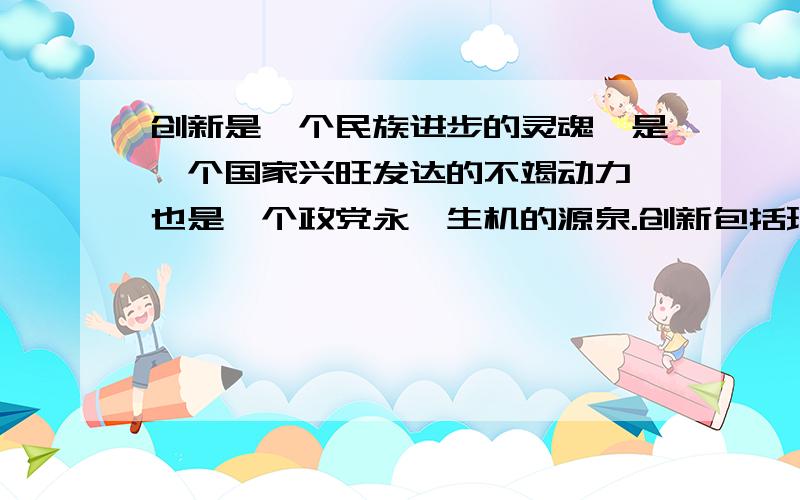 创新是一个民族进步的灵魂,是一个国家兴旺发达的不竭动力,也是一个政党永葆生机的源泉.创新包括理论创新、制度创新、技术创新、文化创新及其他各方面的创新.在各项创新中处于先导地