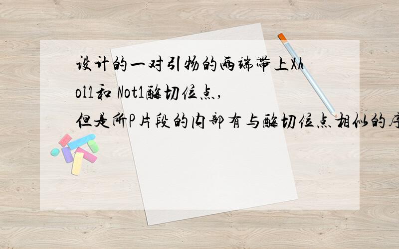 设计的一对引物的两端带上Xhol1和 Not1酶切位点,但是所P片段的内部有与酶切位点相似的序列是否酶切会失败相似度只差一个碱基,是不是酶切得不到所P 的 目的基因?