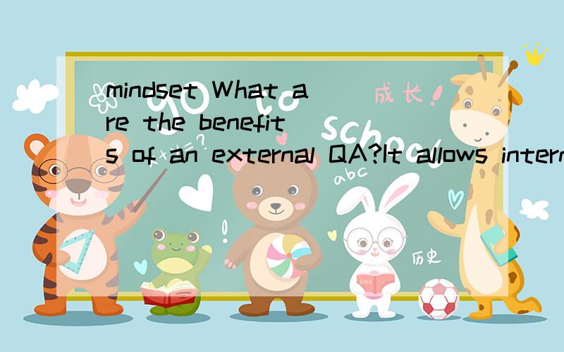 mindset What are the benefits of an external QA?It allows internal auditors to state their activities are conducted in accordance with the International Standards for the Professional Practice of Internal Auditing.It also builds stakeholder confidenc