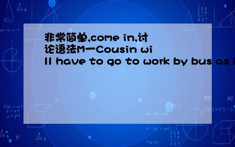 非常简单,come in,讨论语法M一Cousin will have to go to work by bus as his car _____.A is repaired  B is being repaired  C is needed repairing  D is needed repairs答案选B但我认为应该选A天才帮忙解释一下语法希望语法详细