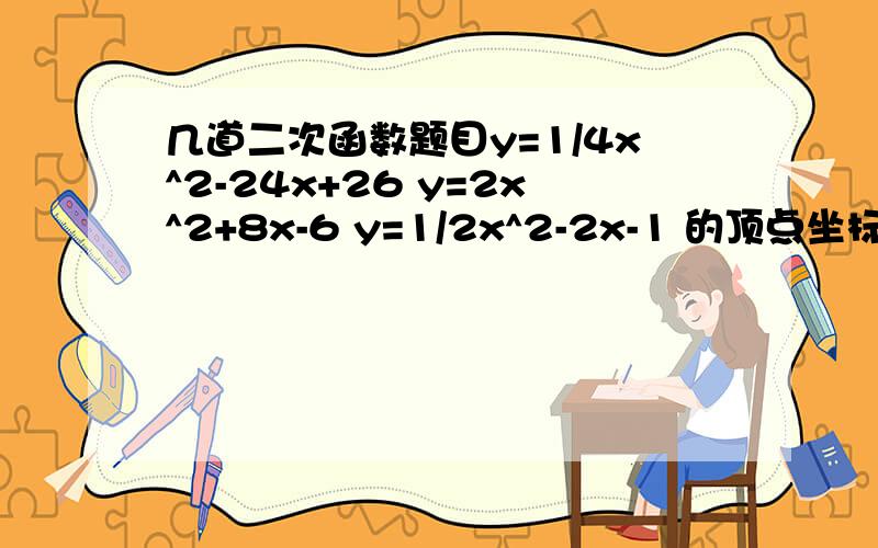 几道二次函数题目y=1/4x^2-24x+26 y=2x^2+8x-6 y=1/2x^2-2x-1 的顶点坐标谢谢^_^