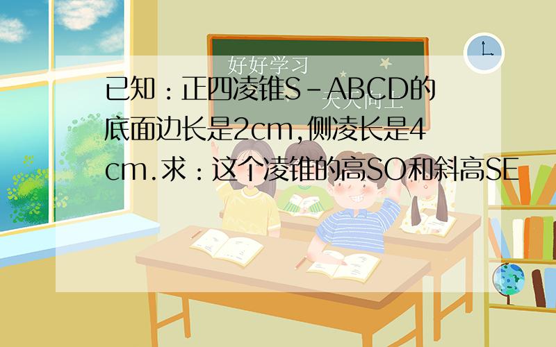 已知：正四凌锥S-ABCD的底面边长是2cm,侧凌长是4cm.求：这个凌锥的高SO和斜高SE