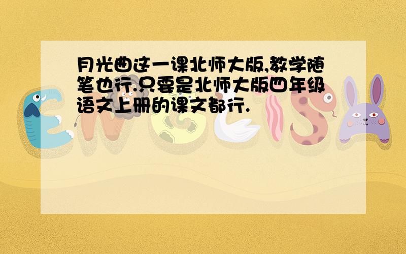 月光曲这一课北师大版,教学随笔也行.只要是北师大版四年级语文上册的课文都行.