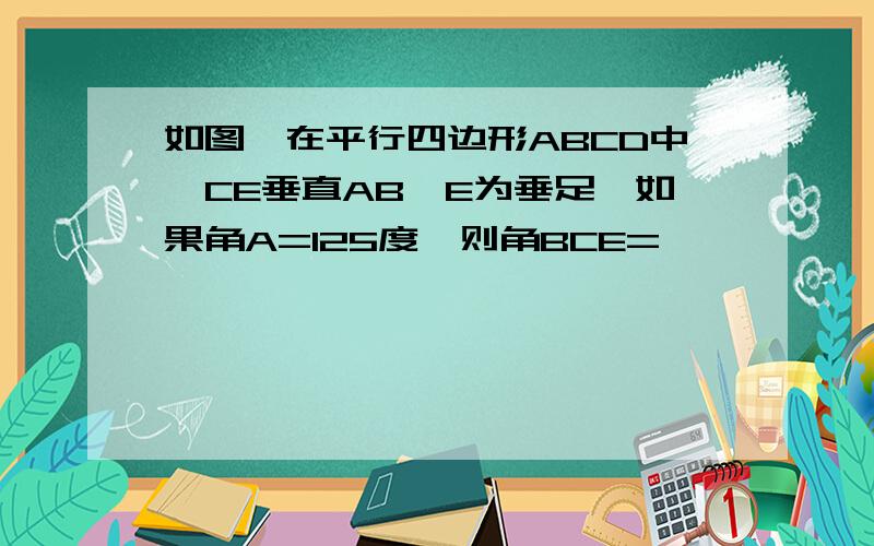 如图,在平行四边形ABCD中,CE垂直AB,E为垂足,如果角A=125度,则角BCE=