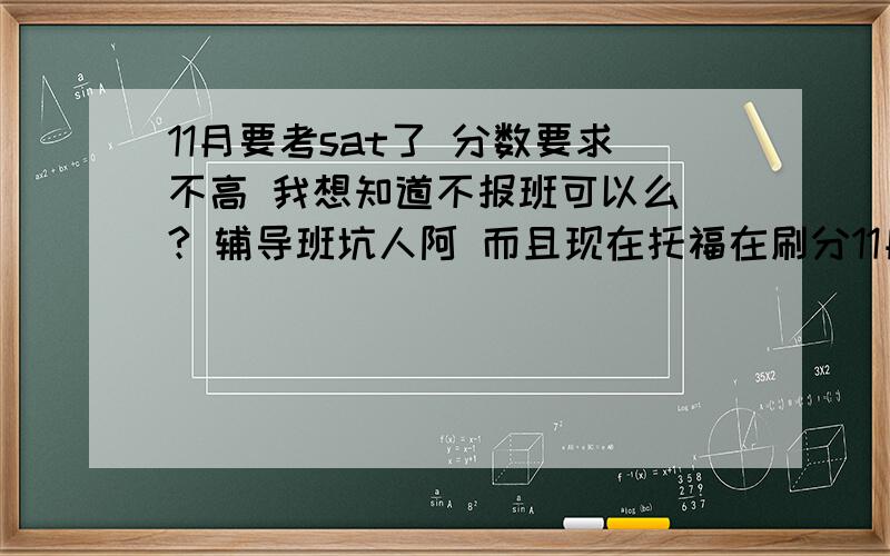 11月要考sat了 分数要求不高 我想知道不报班可以么 ? 辅导班坑人阿 而且现在托福在刷分11月要考sat了 分数要求不高 我想知道不报班可以么 ? 辅导班坑人阿   而且现在托福在刷分 时间也不够