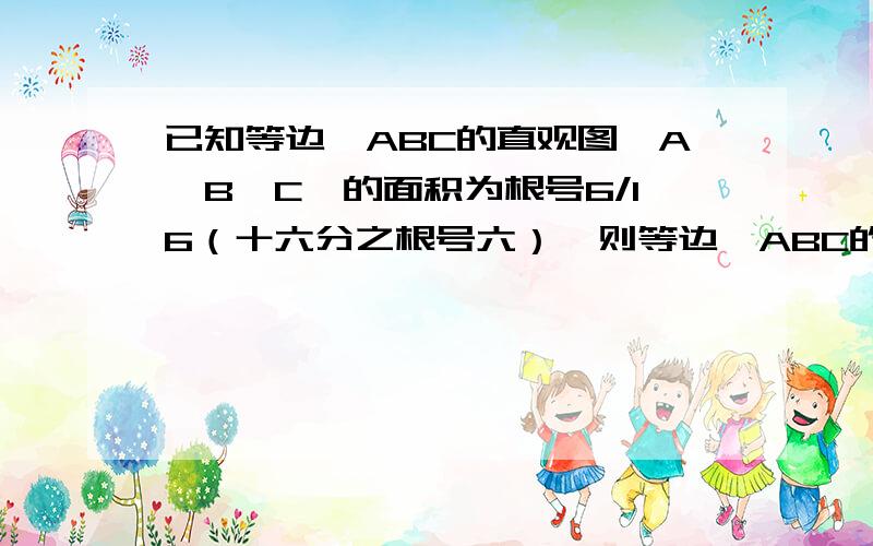 已知等边△ABC的直观图△A'B'C'的面积为根号6/16（十六分之根号六）,则等边△ABC的面积是多少