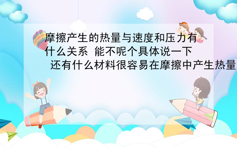 摩擦产生的热量与速度和压力有什么关系 能不呢个具体说一下 还有什么材料很容易在摩擦中产生热量