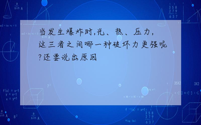 当发生爆炸时,光、热、压力,这三者之间哪一种破坏力更强呢?还要说出原因