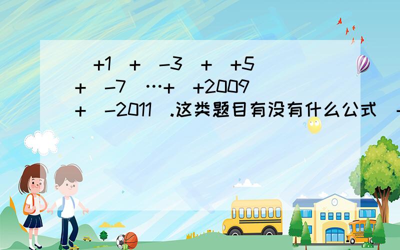 （+1）+（-3）+（+5）+（-7）…+（+2009）+（-2011）.这类题目有没有什么公式（+1）+（-3）+（+5）+（-7）…+（+2009）+（-2011）.这类题目有没有什么公式啊,难缠死了!