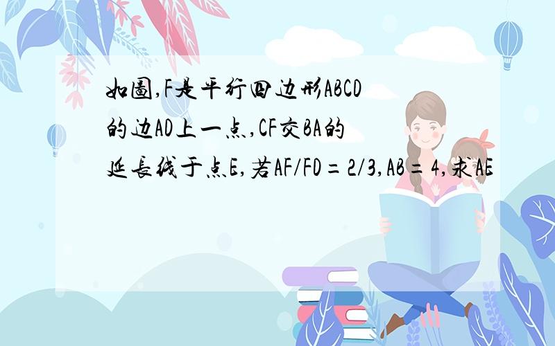 如图,F是平行四边形ABCD的边AD上一点,CF交BA的延长线于点E,若AF/FD=2/3,AB=4,求AE