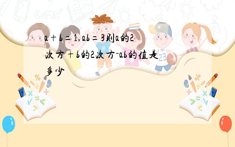 a+b=1,ab=3则a的2次方+b的2次方-ab的值是多少