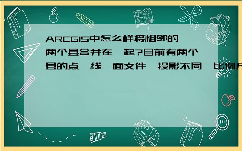 ARCGIS中怎么样将相邻的两个县合并在一起?目前有两个县的点、线、面文件,投影不同,比例尺不同,需要拼图,该怎么弄比较好?两个县的文件是从MAPgis中转过来的,定义投影之后两个县有一定距离