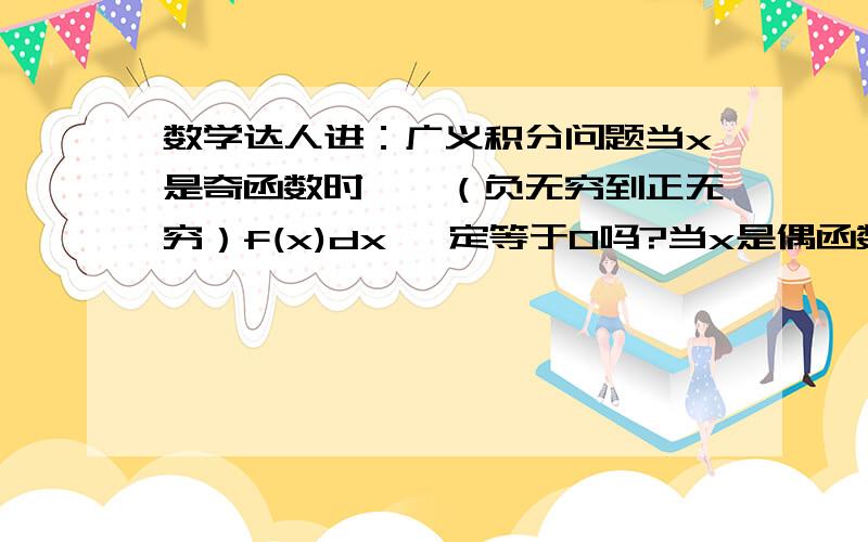 数学达人进：广义积分问题当x是奇函数时,∫（负无穷到正无穷）f(x)dx 一定等于0吗?当x是偶函数时,∫（负无穷到正无穷）f(x)dx 一定等于2∫（0到正无穷）f(x)dx吗?说明理由~