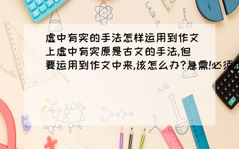 虚中有实的手法怎样运用到作文上虚中有实原是古文的手法,但要运用到作文中来,该怎么办?急需!必须在9月5日晚上前告诉我!感谢!