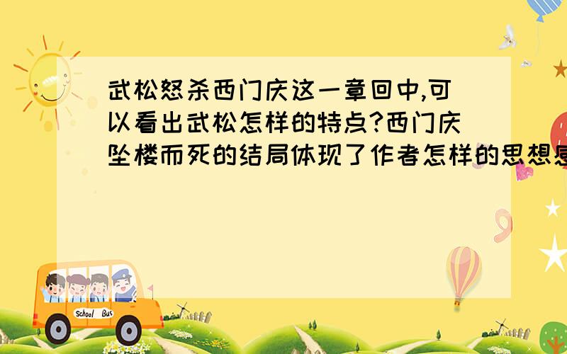 武松怒杀西门庆这一章回中,可以看出武松怎样的特点?西门庆坠楼而死的结局体现了作者怎样的思想感情本情节在故事发展过程中起到怎样的作用