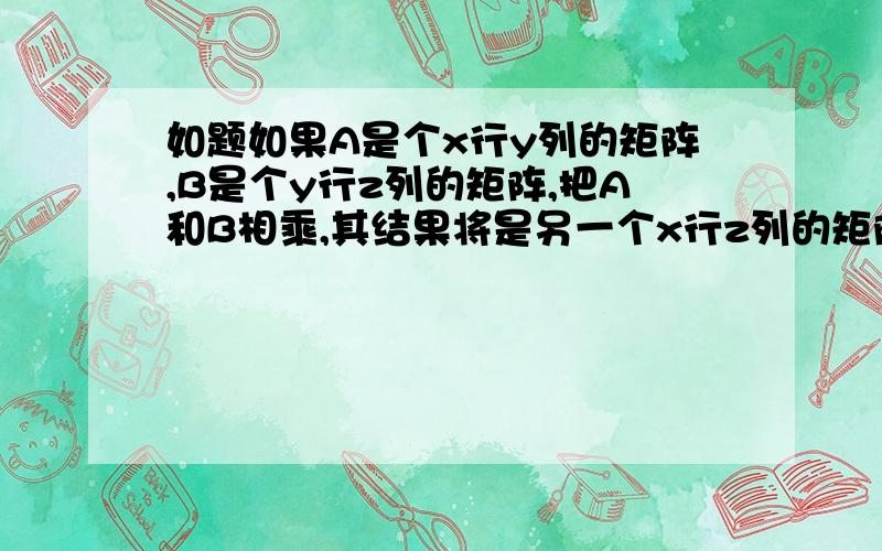 如题如果A是个x行y列的矩阵,B是个y行z列的矩阵,把A和B相乘,其结果将是另一个x行z列的矩阵C.用C编出来