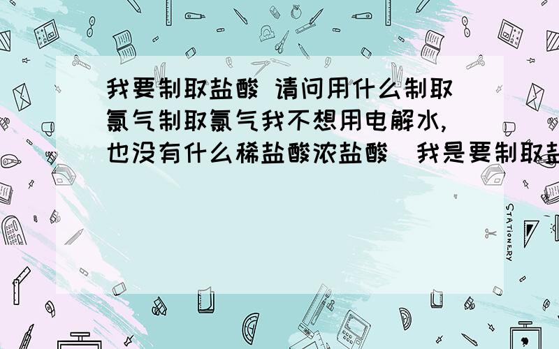 我要制取盐酸 请问用什么制取氯气制取氯气我不想用电解水,也没有什么稀盐酸浓盐酸(我是要制取盐酸的),氢气好制取,我有浓硫酸能制取吗?