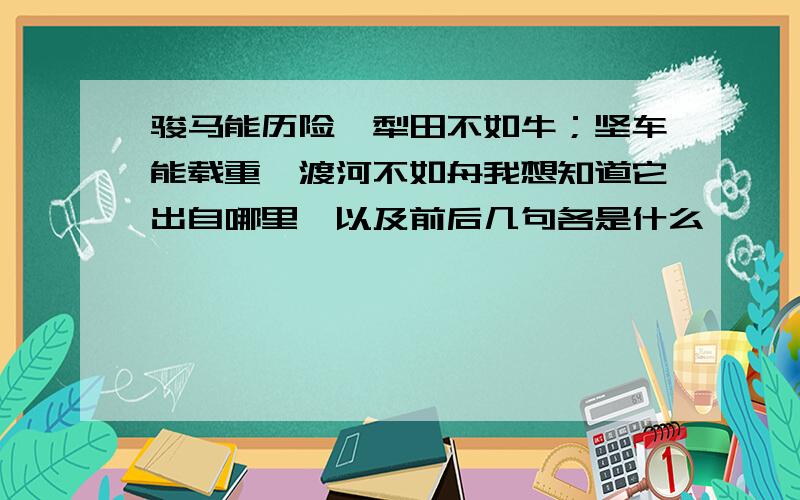 骏马能历险,犁田不如牛；坚车能载重,渡河不如舟我想知道它出自哪里,以及前后几句各是什么