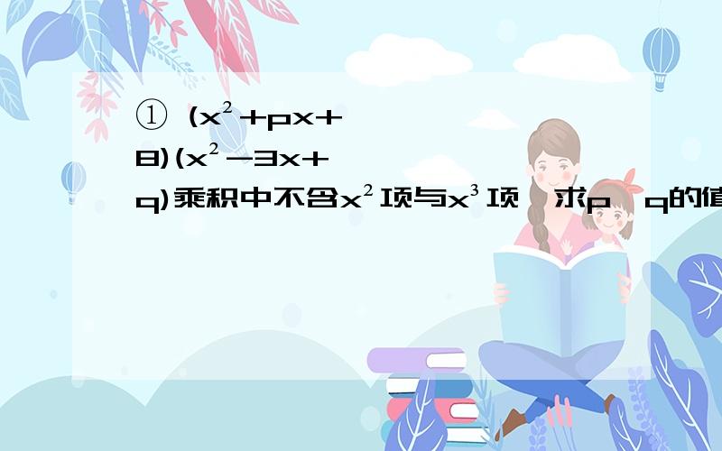 ① (x²+px+8)(x²-3x+q)乘积中不含x²项与x³项,求p、q的值.② 长方形的长、宽分别为a(㎝),b(㎝),如需长方形的长和宽各增加2㎝.新长方形的面积是原来的2倍,求（a-2）（b-2）的值.