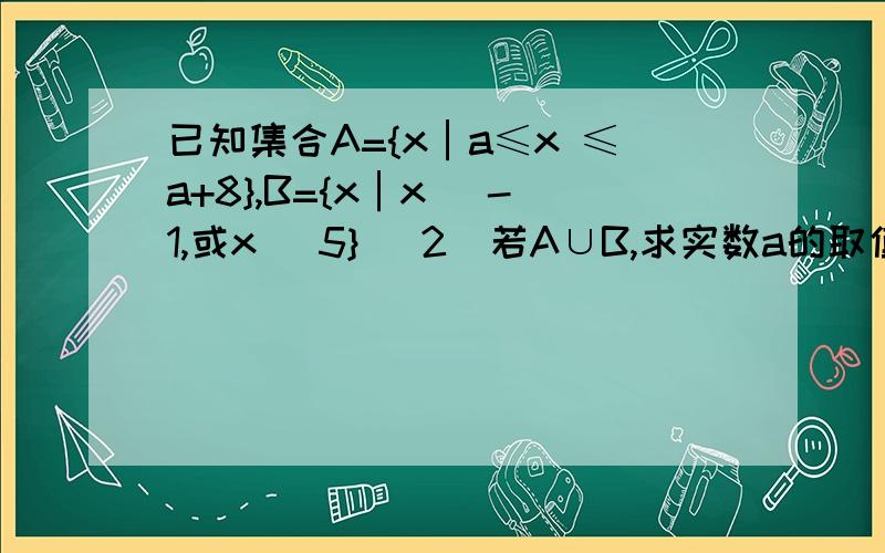 已知集合A={x│a≤x ≤a+8},B={x│x〈 -1,或x 〉5} （2）若A∪B,求实数a的取值范围是?