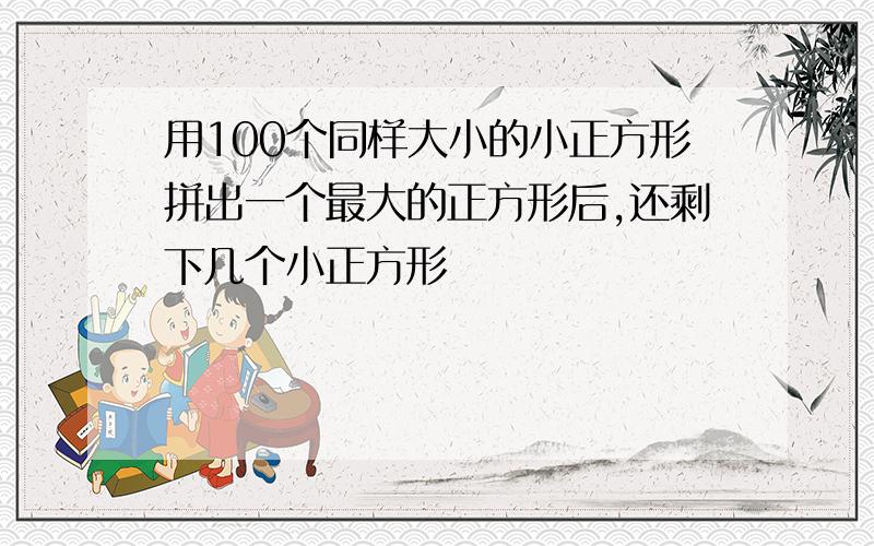 用100个同样大小的小正方形拼出一个最大的正方形后,还剩下几个小正方形