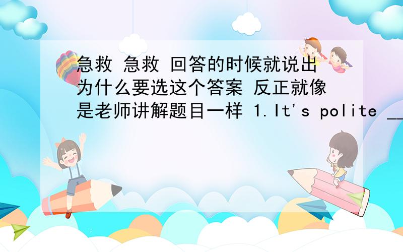 急救 急救 回答的时候就说出为什么要选这个答案 反正就像是老师讲解题目一样 1.It's polite ___ you to help the man.It's important ___ us to help each other.A.for,of B.of,for C.for,for D.of,of2.Parents should protect their