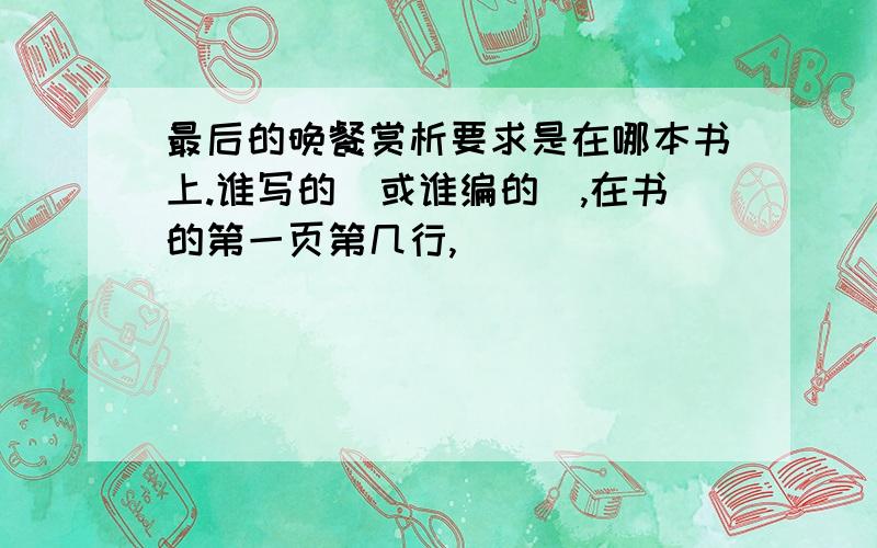 最后的晚餐赏析要求是在哪本书上.谁写的(或谁编的）,在书的第一页第几行,