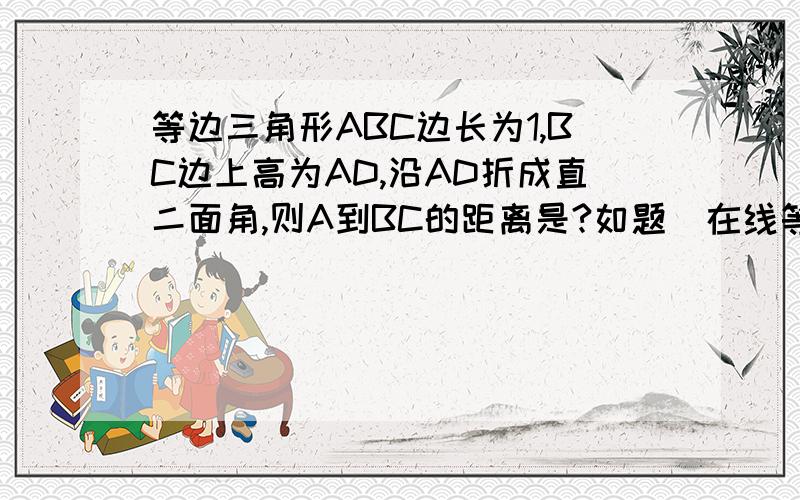 等边三角形ABC边长为1,BC边上高为AD,沿AD折成直二面角,则A到BC的距离是?如题  在线等!