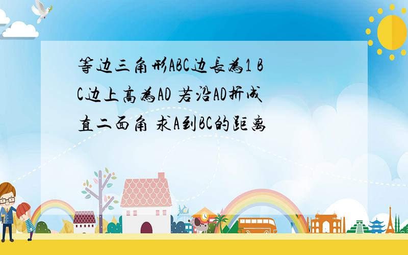 等边三角形ABC边长为1 BC边上高为AD 若沿AD折成直二面角 求A到BC的距离