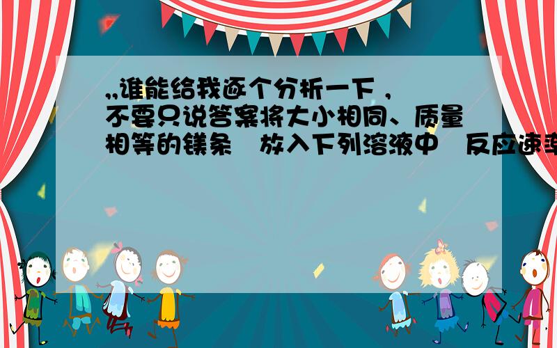 ,,谁能给我逐个分析一下 ,不要只说答案将大小相同、质量相等的镁条放入下列溶液中反应速率按由大到小的顺序排列正确的是  ①2mol/L的H3PO4 ②2mol/L的CH3COOH ③2mol/L的