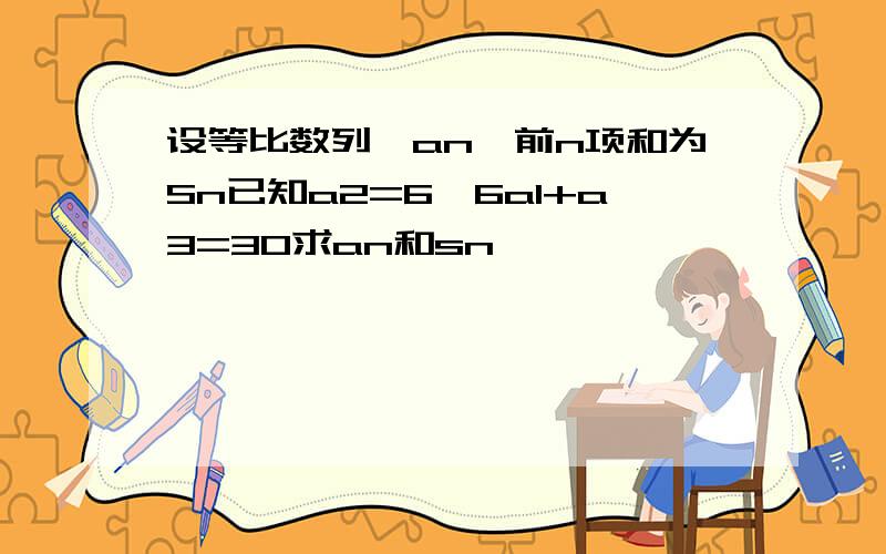 设等比数列{an}前n项和为Sn已知a2=6,6a1+a3=30求an和sn