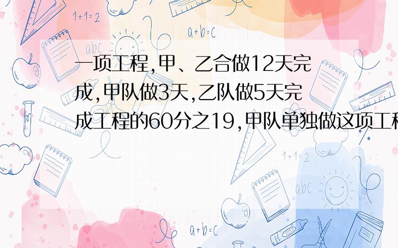 一项工程,甲、乙合做12天完成,甲队做3天,乙队做5天完成工程的60分之19,甲队单独做这项工程需几天完成?