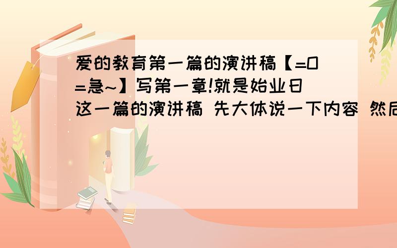 爱的教育第一篇的演讲稿【=O=急~】写第一章!就是始业日这一篇的演讲稿 先大体说一下内容 然后再发掘一些东西.也可以写下感受 字数不用很多.