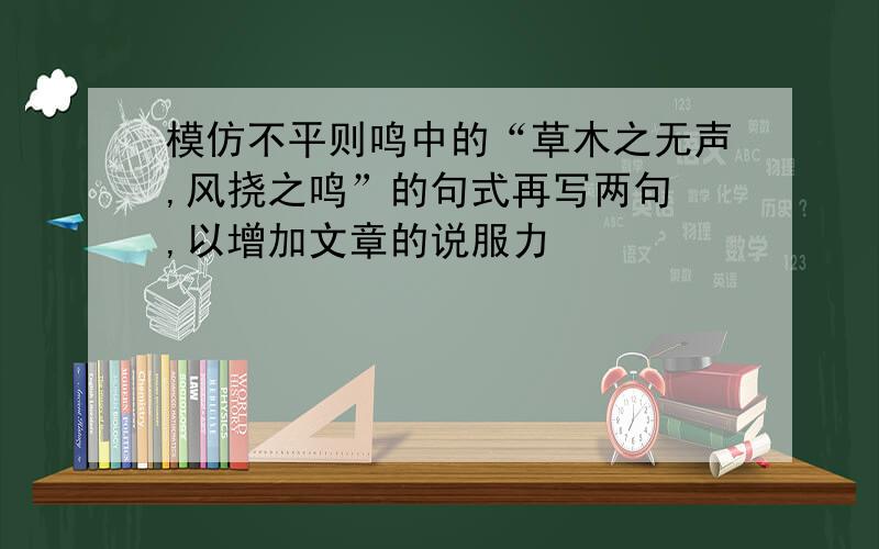 模仿不平则鸣中的“草木之无声,风挠之鸣”的句式再写两句 ,以增加文章的说服力