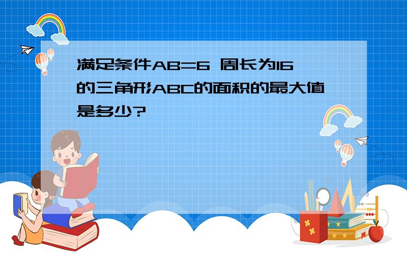 满足条件AB=6 周长为16的三角形ABC的面积的最大值是多少?