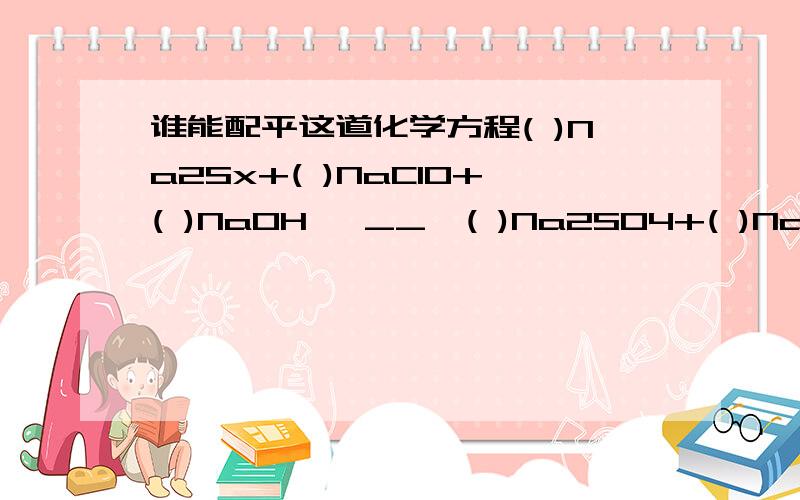 谁能配平这道化学方程( )Na2Sx+( )NaClO+( )NaOH   __  ( )Na2SO4+( )NaCl+( )H2O