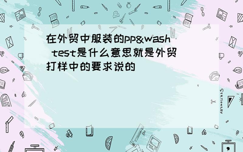 在外贸中服装的pp&wash test是什么意思就是外贸打样中的要求说的