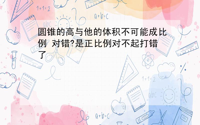 圆锥的高与他的体积不可能成比例 对错?是正比例对不起打错了