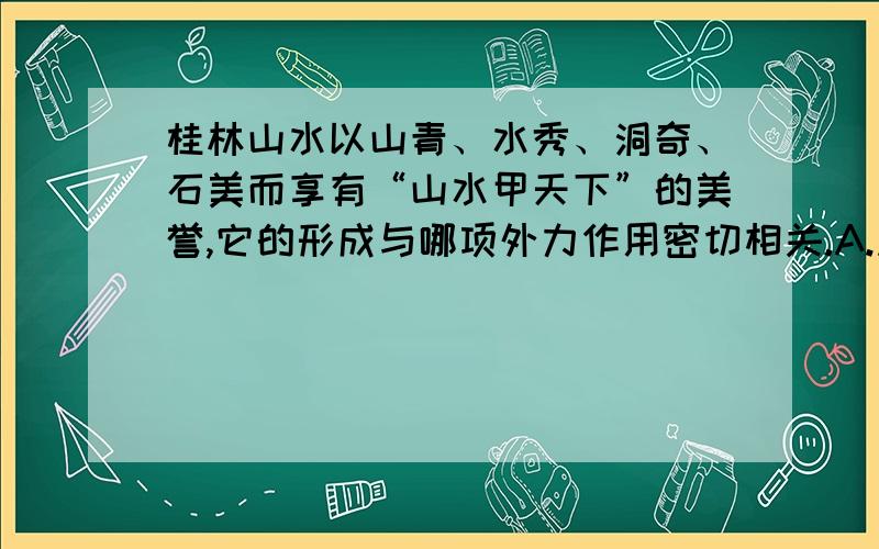 桂林山水以山青、水秀、洞奇、石美而享有“山水甲天下”的美誉,它的形成与哪项外力作用密切相关.A.风力 B.流水 C.D、冰川