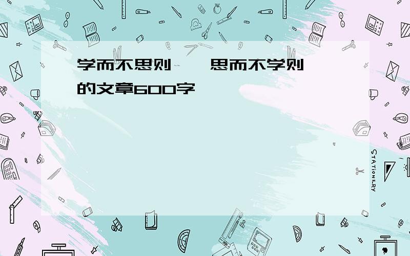 学而不思则罔,思而不学则殆,的文章600字