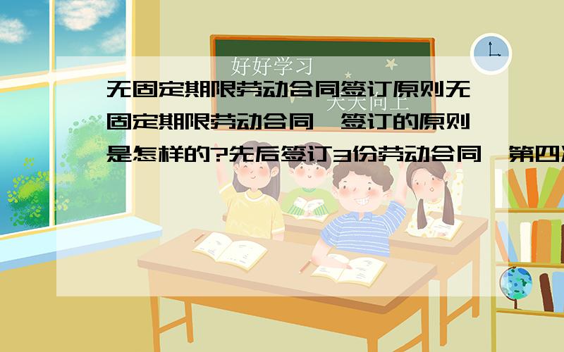 无固定期限劳动合同签订原则无固定期限劳动合同,签订的原则是怎样的?先后签订3份劳动合同,第四次是否就默认是无固定期限劳动合同?