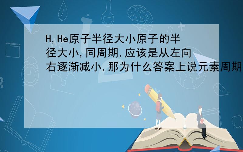 H,He原子半径大小原子的半径大小,同周期,应该是从左向右逐渐减小,那为什么答案上说元素周期表中原子半径最小的是H元素而不是He元素