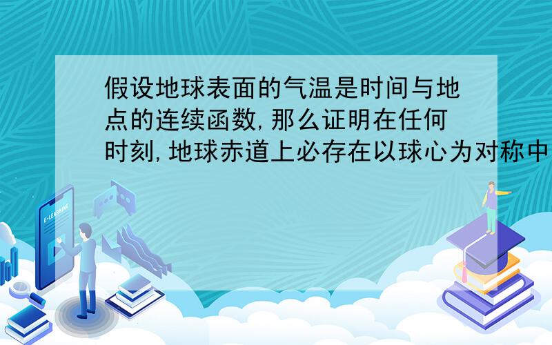 假设地球表面的气温是时间与地点的连续函数,那么证明在任何时刻,地球赤道上必存在以球心为对称中心的一对点,在这对点上,气温相等.代同学问，她急用。应该要建模的。