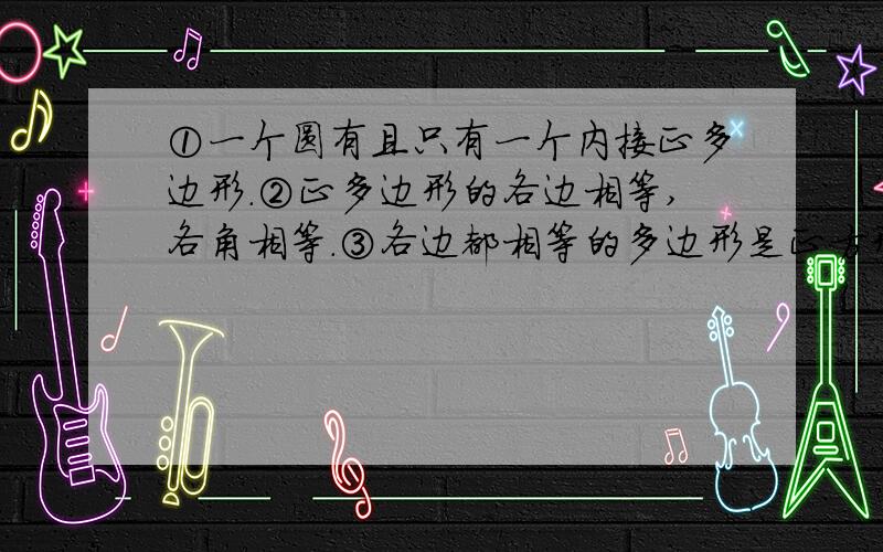 ①一个圆有且只有一个内接正多边形.②正多边形的各边相等,各角相等.③各边都相等的多边形是正方形④正多边形既是轴对称图形,又是中心对称图形.哪个命题是对的?不对的举反列啊