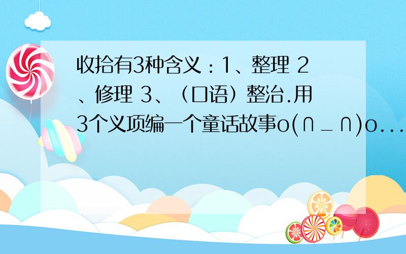 收拾有3种含义：1、整理 2、修理 3、（口语）整治.用3个义项编一个童话故事o(∩_∩)o...哈哈