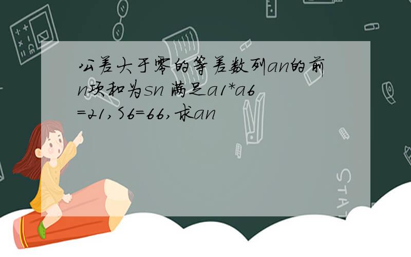 公差大于零的等差数列an的前n项和为sn 满足a1*a6=21,S6=66,求an