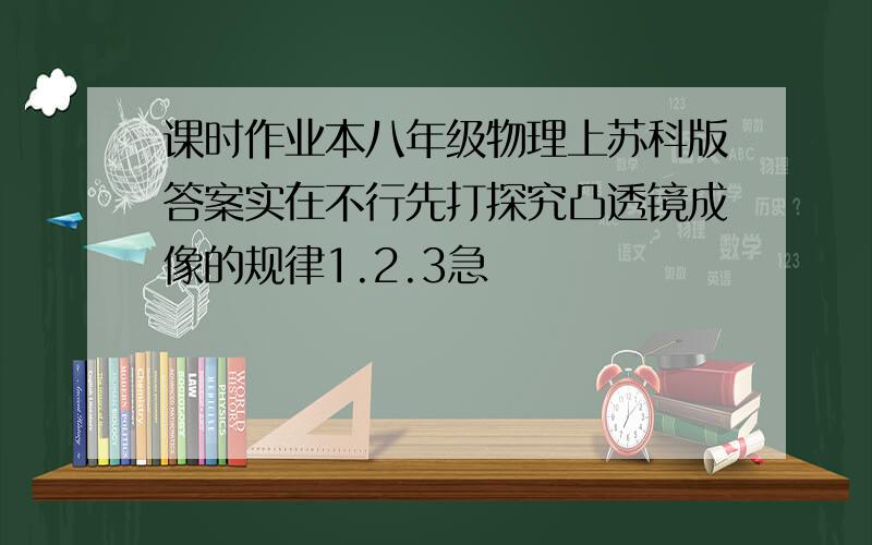 课时作业本八年级物理上苏科版答案实在不行先打探究凸透镜成像的规律1.2.3急